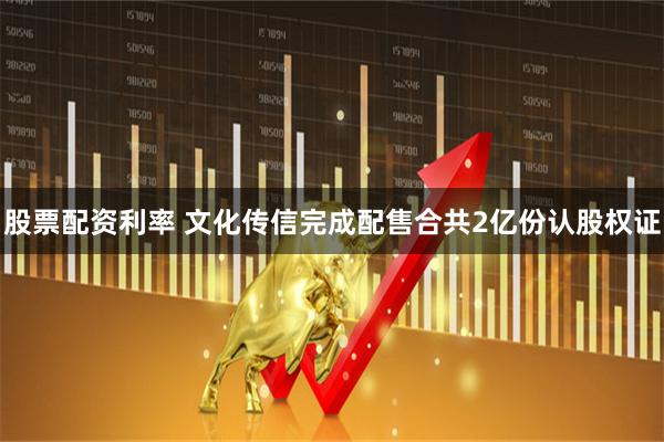 股票配资利率 文化传信完成配售合共2亿份认股权证