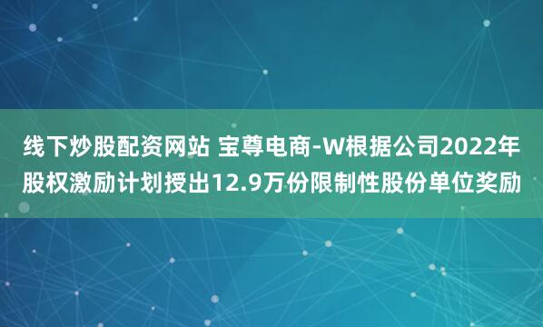 线下炒股配资网站 宝尊电商-W根据公司2022年股权激励计划授出12.9万份限制性股份单位奖励