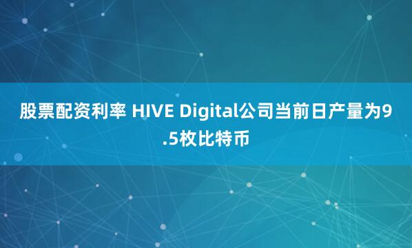 股票配资利率 HIVE Digital公司当前日产量为9.5枚比特币