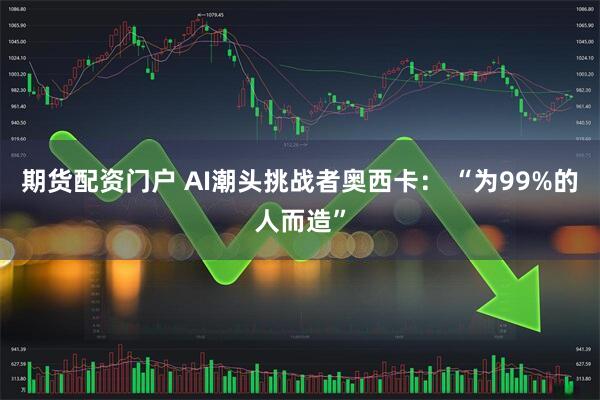 期货配资门户 AI潮头挑战者奥西卡： “为99%的人而造”