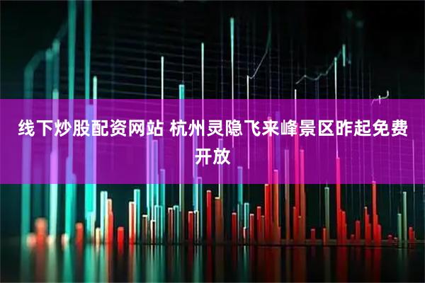 线下炒股配资网站 杭州灵隐飞来峰景区昨起免费开放