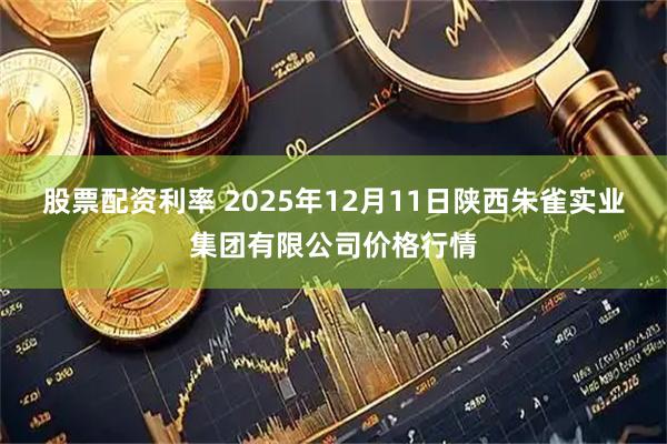 股票配资利率 2025年12月11日陕西朱雀实业集团有限公司价格行情