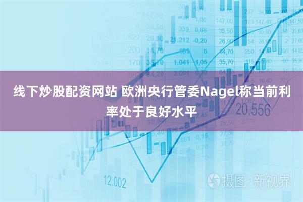 线下炒股配资网站 欧洲央行管委Nagel称当前利率处于良好水平