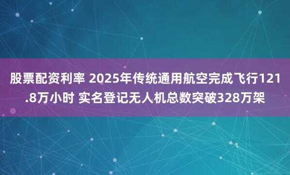 股票配资利率 2025年传统通用航空完成飞行121.8万小时 实名登记无人机总数突破328万架