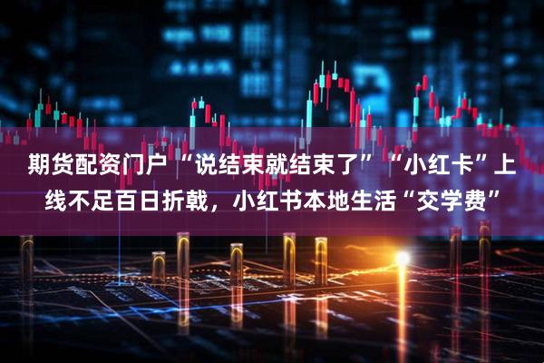 期货配资门户 “说结束就结束了” “小红卡”上线不足百日折戟，小红书本地生活“交学费”