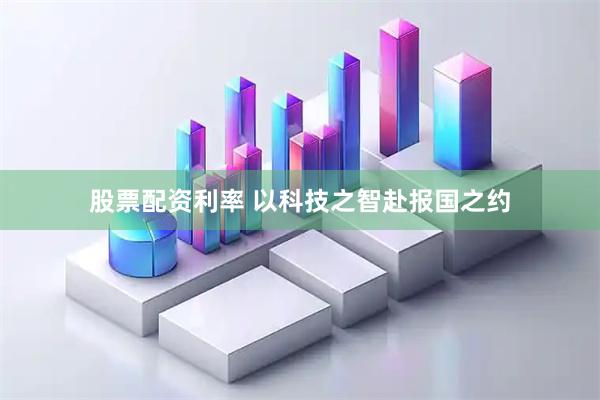 股票配资利率 以科技之智赴报国之约