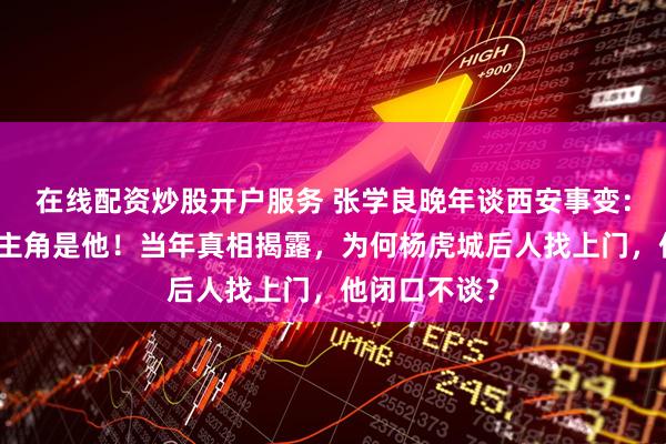 在线配资炒股开户服务 张学良晚年谈西安事变：其实真正的主角是他！当年真相揭露，为何杨虎城后人找上门，他闭口不谈？