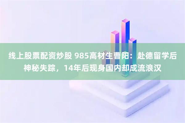 线上股票配资炒股 985高材生曹阳：赴德留学后神秘失踪，14年后现身国内却成流浪汉