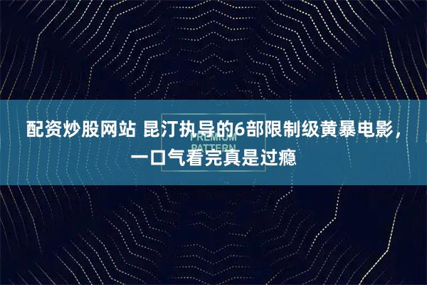 配资炒股网站 昆汀执导的6部限制级黄暴电影，一口气看完真是过瘾