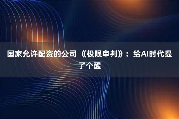 国家允许配资的公司 《极限审判》：给AI时代提了个醒