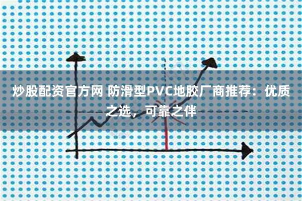炒股配资官方网 防滑型PVC地胶厂商推荐：优质之选，可靠之伴