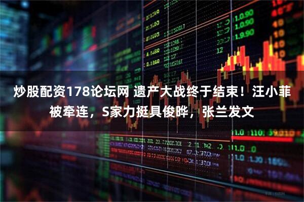 炒股配资178论坛网 遗产大战终于结束！汪小菲被牵连，S家力挺具俊晔，张兰发文
