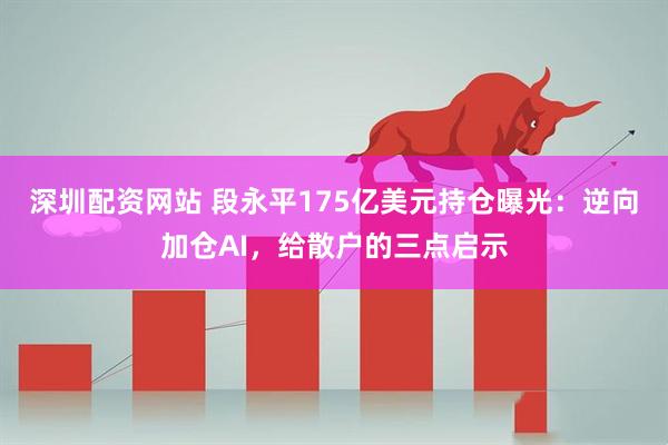深圳配资网站 段永平175亿美元持仓曝光：逆向加仓AI，给散户的三点启示