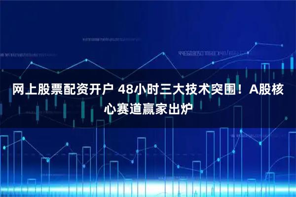 网上股票配资开户 48小时三大技术突围！A股核心赛道赢家出炉