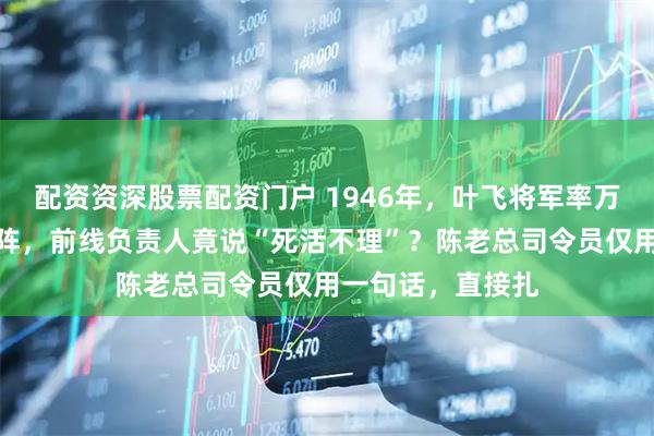 配资资深股票配资门户 1946年，叶飞将军率万余将士被诱入敌阵，前线负责人竟说“死活不理”？陈老总司令员仅用一句话，直接扎