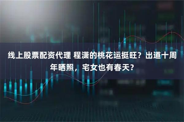 线上股票配资代理 程潇的桃花运挺旺？出道十周年晒照，宅女也有春天？