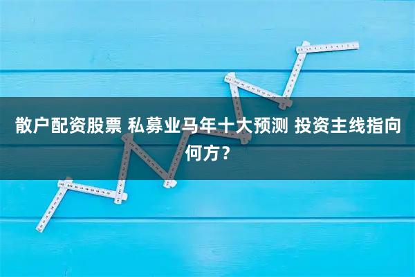 散户配资股票 私募业马年十大预测 投资主线指向何方？