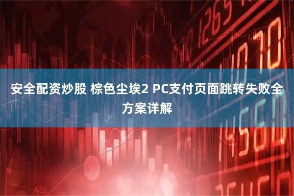 安全配资炒股 棕色尘埃2 PC支付页面跳转失败全方案详解