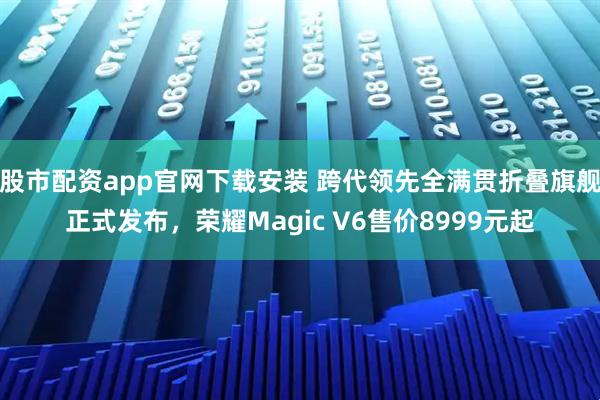 股市配资app官网下载安装 跨代领先全满贯折叠旗舰正式发布，荣耀Magic V6售价8999元起