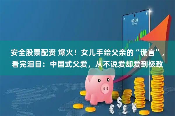 安全股票配资 爆火！女儿手绘父亲的“谎言”，看完泪目：中国式父爱，从不说爱却爱到极致