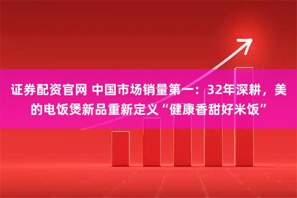 证券配资官网 中国市场销量第一：32年深耕，美的电饭煲新品重新定义“健康香甜好米饭”