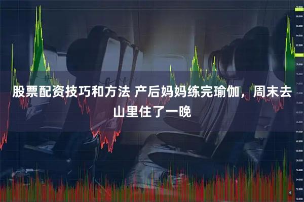 股票配资技巧和方法 产后妈妈练完瑜伽，周末去山里住了一晚