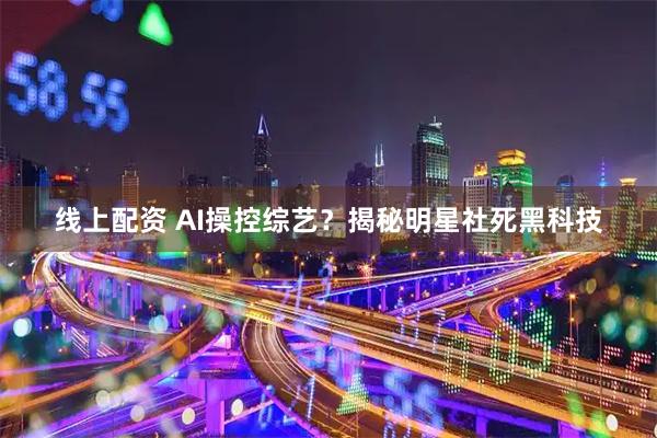 线上配资 AI操控综艺？揭秘明星社死黑科技
