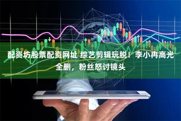 配资坊股票配资网址 综艺剪辑玩脱！李小冉高光全删，粉丝怒讨镜头