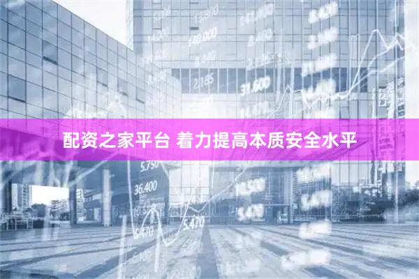 配资之家平台 着力提高本质安全水平