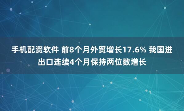 手机配资软件 前8个月外贸增长17.6% 我国进出口连续4个月保持两位数增长
